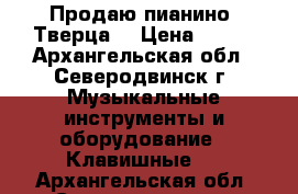 Продаю пианино “Тверца“ › Цена ­ 500 - Архангельская обл., Северодвинск г. Музыкальные инструменты и оборудование » Клавишные   . Архангельская обл.,Северодвинск г.